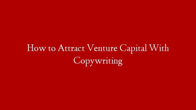 How to Attract Venture Capital With Copywriting
