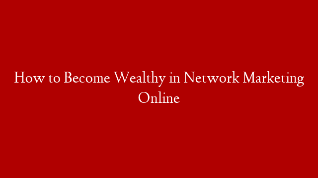 How to Become Wealthy in Network Marketing Online