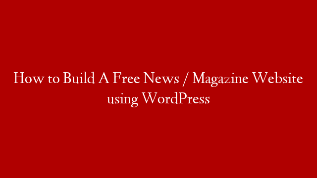 How to Build A Free News / Magazine Website using WordPress