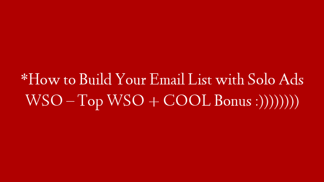 *How to Build Your Email List with Solo Ads WSO – Top WSO + COOL Bonus :))))))))