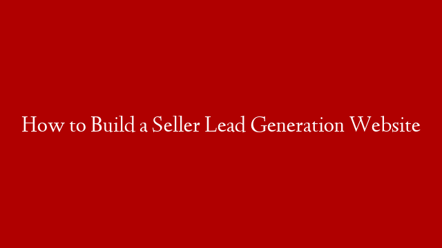 How to Build a Seller Lead Generation Website