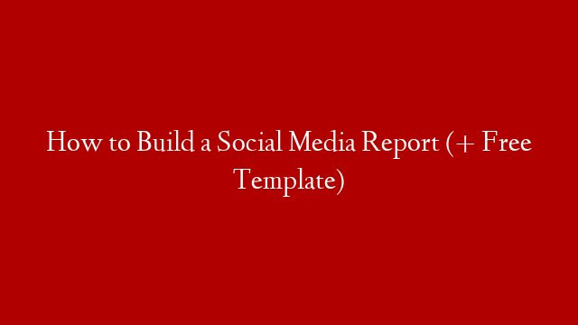 How to Build a Social Media Report (+ Free Template)