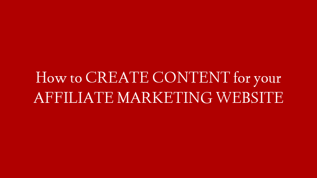 How to CREATE CONTENT for your AFFILIATE MARKETING WEBSITE