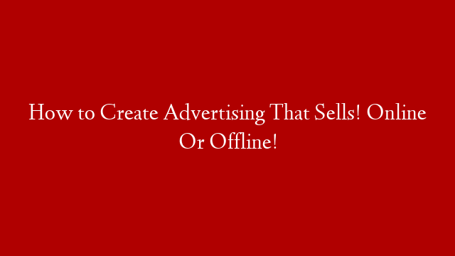 How to Create Advertising That Sells! Online Or Offline!