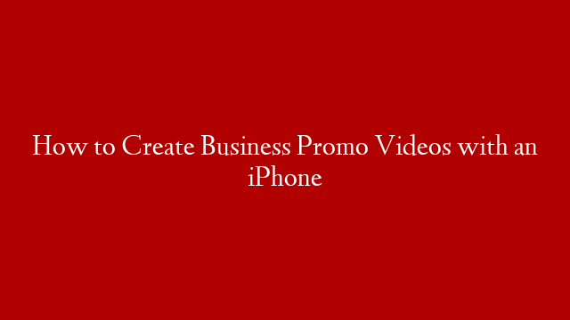 How to Create Business Promo Videos with an iPhone