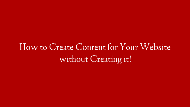 How to Create Content for Your Website without Creating it!