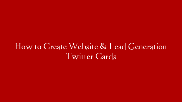 How to Create Website & Lead Generation Twitter Cards