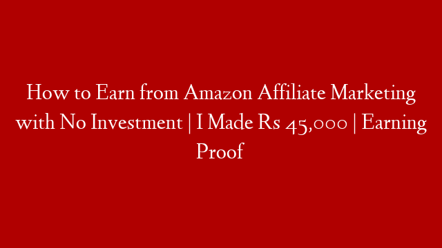 How to Earn from Amazon Affiliate Marketing with No Investment | I Made Rs 45,000 | Earning Proof