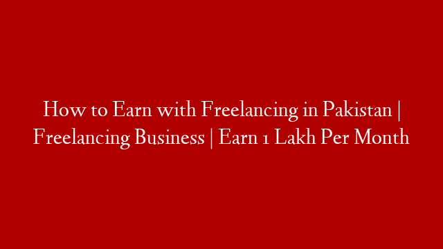 How to Earn with Freelancing in Pakistan | Freelancing Business | Earn 1 Lakh Per Month