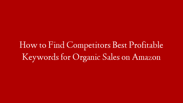 How to Find Competitors Best Profitable Keywords for Organic Sales on Amazon