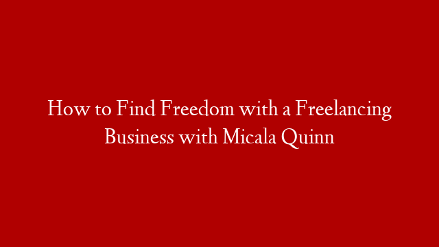 How to Find Freedom with a Freelancing Business with Micala Quinn