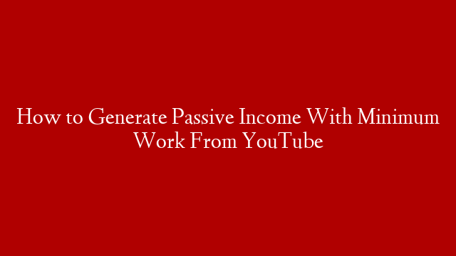 How to Generate Passive Income With Minimum Work From YouTube