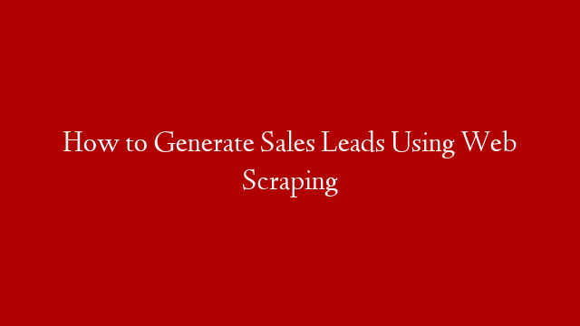 How to Generate Sales Leads Using Web Scraping