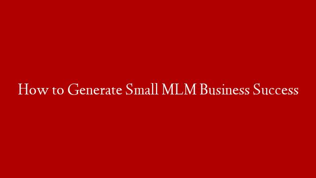 How to Generate Small MLM Business Success
