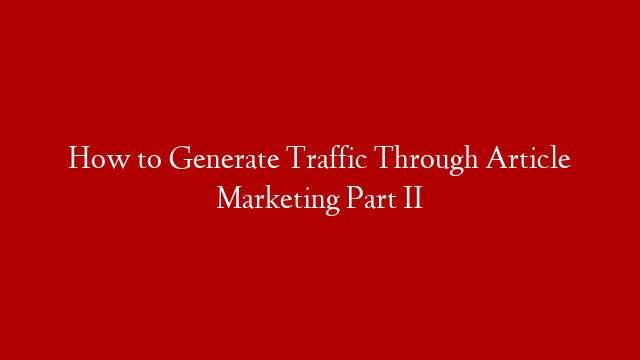 How to Generate Traffic Through Article Marketing Part II
