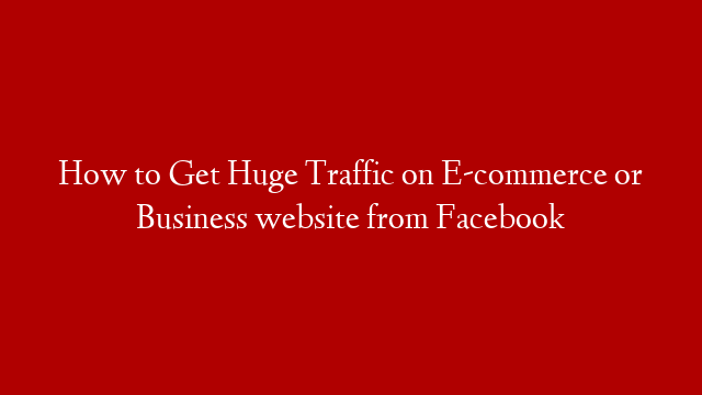 How to Get Huge Traffic on E-commerce or Business website from Facebook