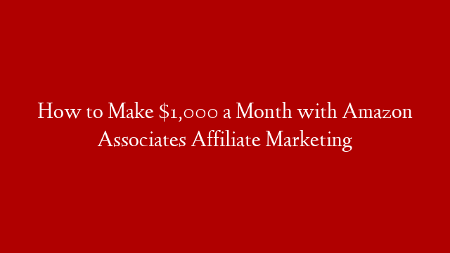 How to Make $1,000 a Month with Amazon Associates Affiliate Marketing