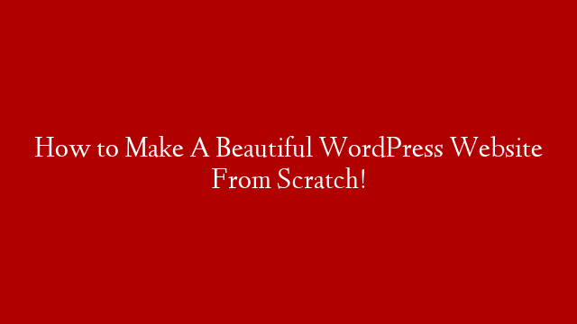 How to Make A Beautiful WordPress Website From Scratch!