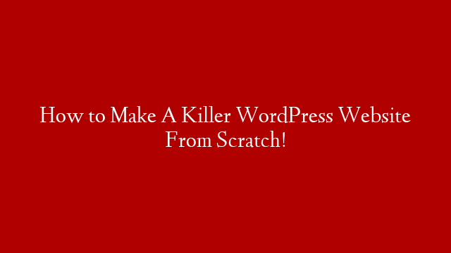 How to Make A Killer WordPress Website From Scratch!