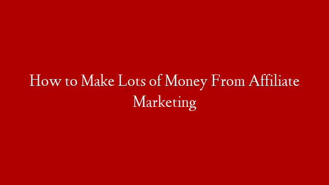 How to Make Lots of Money From Affiliate Marketing