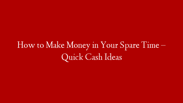 How to Make Money in Your Spare Time – Quick Cash Ideas