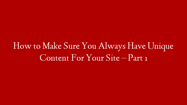 How to Make Sure You Always Have Unique Content For Your Site – Part 1