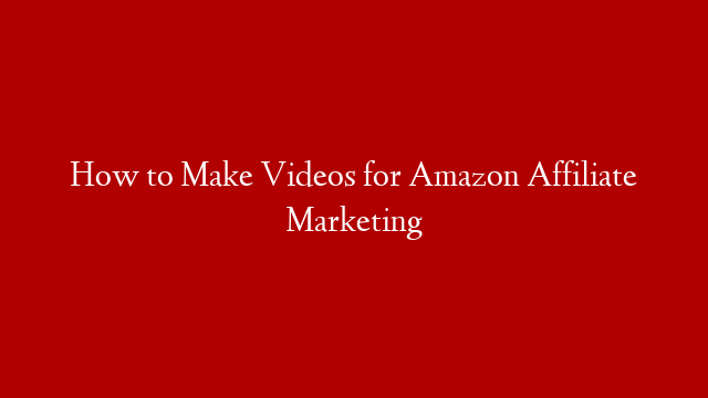 How to Make Videos for Amazon Affiliate Marketing