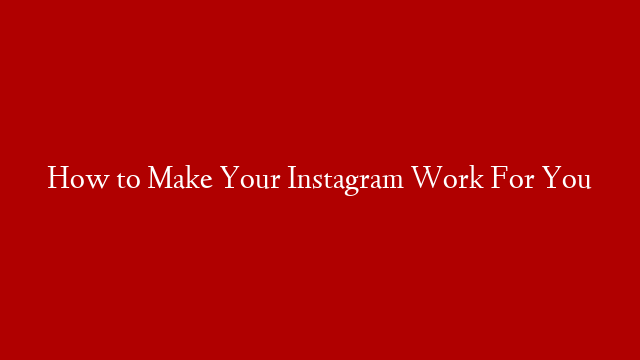 How to Make Your Instagram Work For You