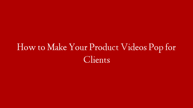 How to Make Your Product Videos Pop for Clients