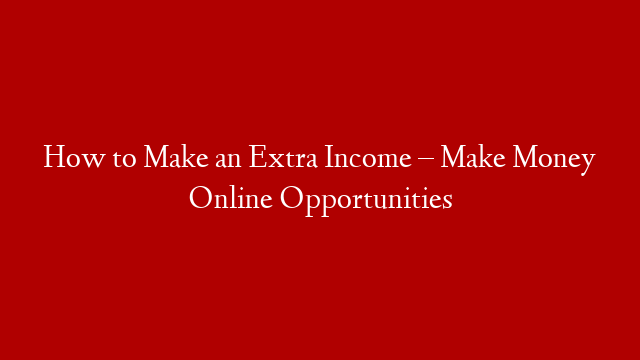 How to Make an Extra Income – Make Money Online Opportunities