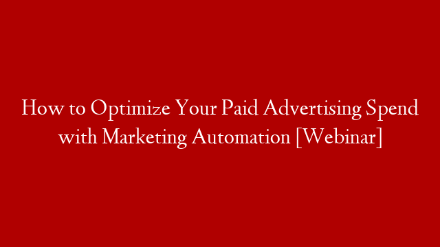 How to Optimize Your Paid Advertising Spend with Marketing Automation [Webinar]