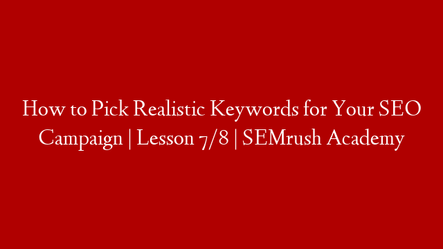 How to Pick Realistic Keywords for Your SEO Campaign | Lesson 7/8 | SEMrush Academy