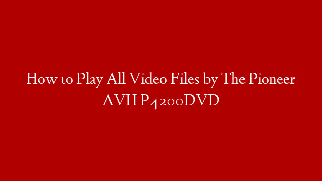 How to Play All Video Files by The Pioneer AVH P4200DVD