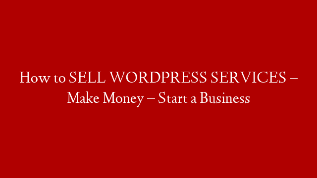 How to SELL WORDPRESS SERVICES – Make Money – Start a Business