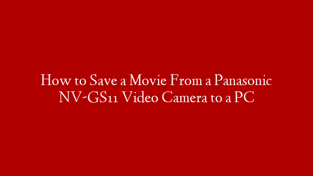 How to Save a Movie From a Panasonic NV-GS11 Video Camera to a PC