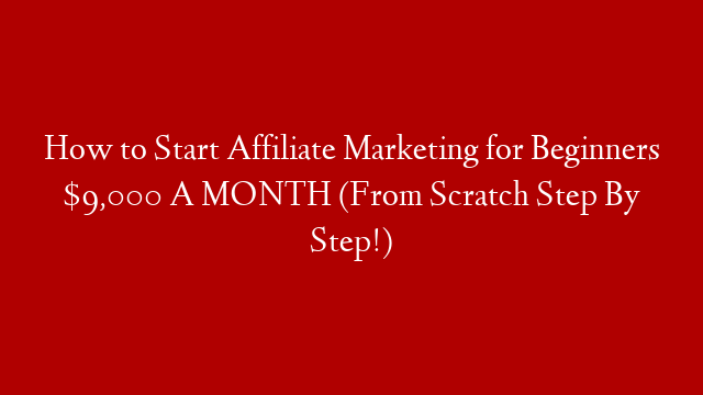 How to Start Affiliate Marketing for Beginners $9,000 A MONTH (From Scratch Step By Step!)