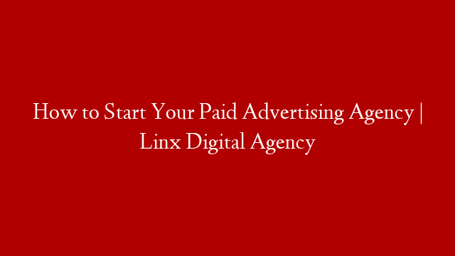 How to Start Your Paid Advertising Agency | Linx Digital Agency