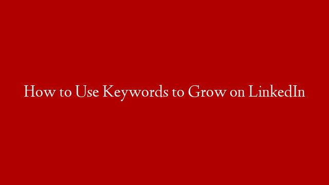 How to Use Keywords to Grow on LinkedIn