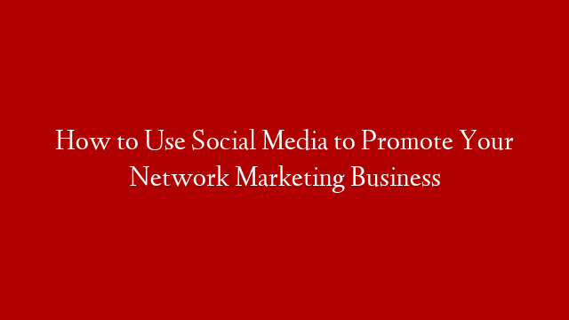 How to Use Social Media to Promote Your Network Marketing Business post thumbnail image