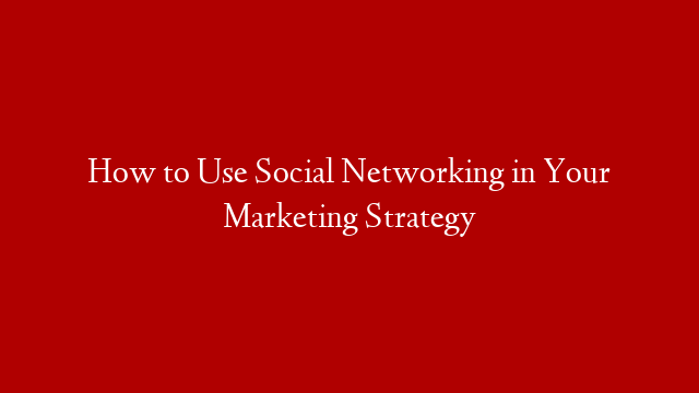 How to Use Social Networking in Your Marketing Strategy