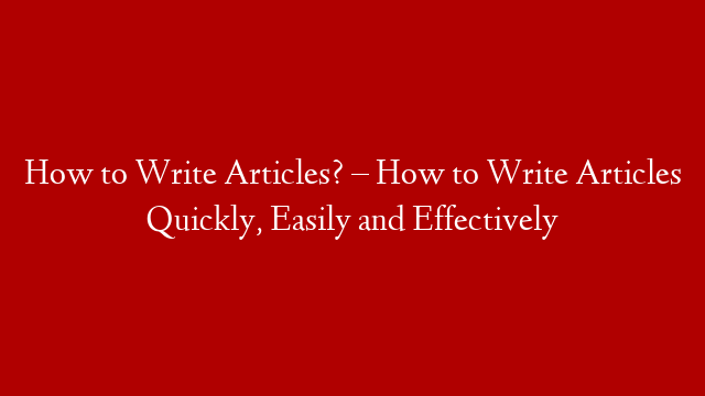 How to Write Articles? – How to Write Articles Quickly, Easily and Effectively
