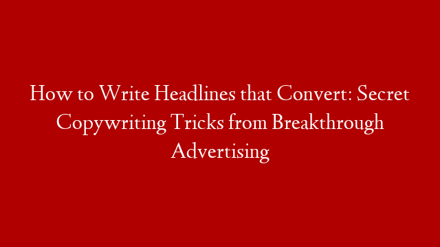 How to Write Headlines that Convert: Secret Copywriting Tricks from Breakthrough Advertising