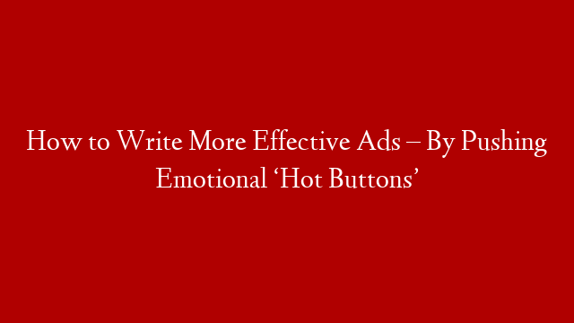 How to Write More Effective Ads – By Pushing Emotional ‘Hot Buttons’