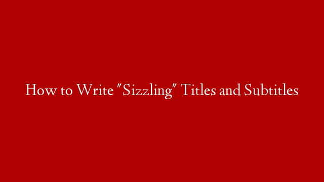 How to Write "Sizzling" Titles and Subtitles