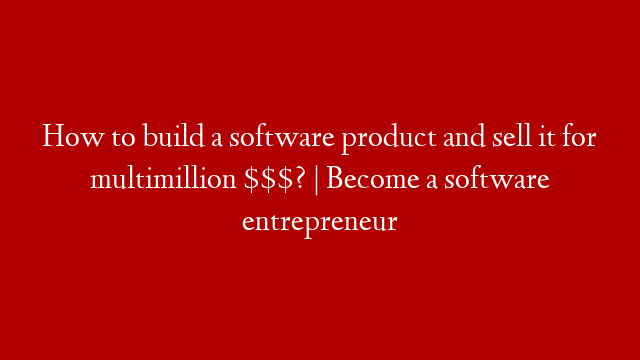 How to build a software product and sell it for multimillion $$$? | Become a software entrepreneur