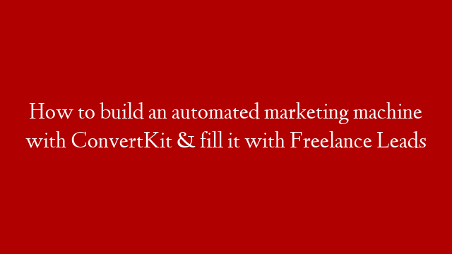 How to build an automated marketing machine with ConvertKit & fill it with Freelance Leads