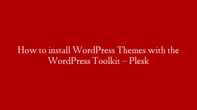 How to install WordPress Themes with the WordPress Toolkit – Plesk