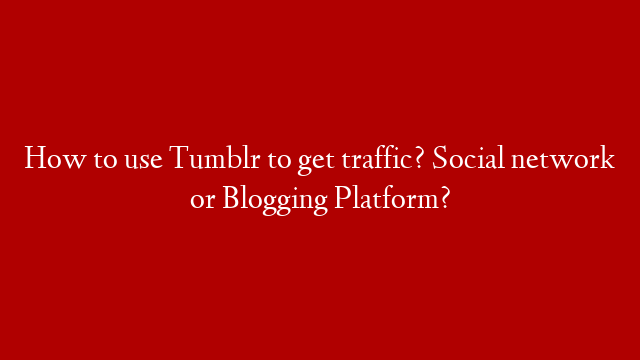 How to use Tumblr to get traffic? Social network or Blogging Platform?