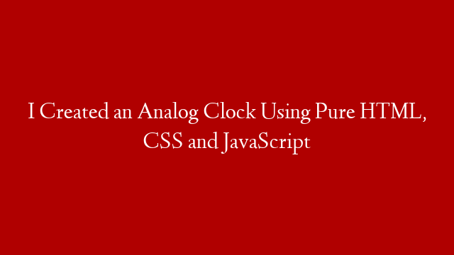 I Created an Analog Clock Using Pure HTML, CSS and JavaScript