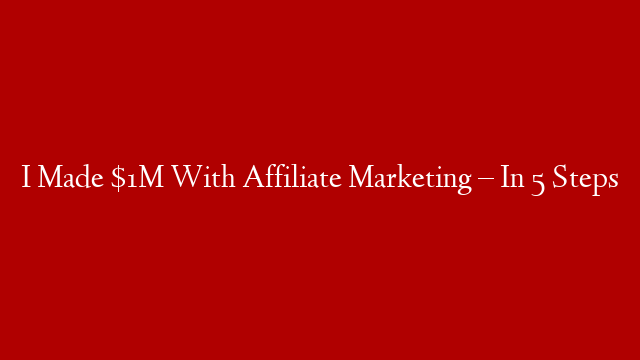 I Made $1M With Affiliate Marketing – In 5 Steps